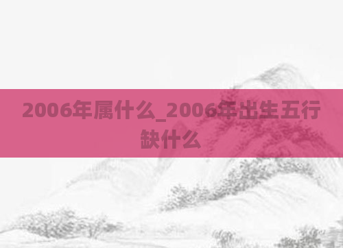 2006年属什么_2006年出生五行缺什么
