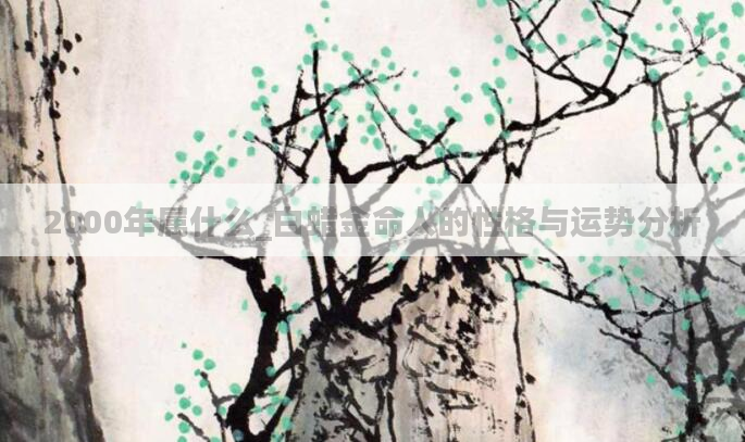 2000年属什么_白蜡金命人的性格与运势分析