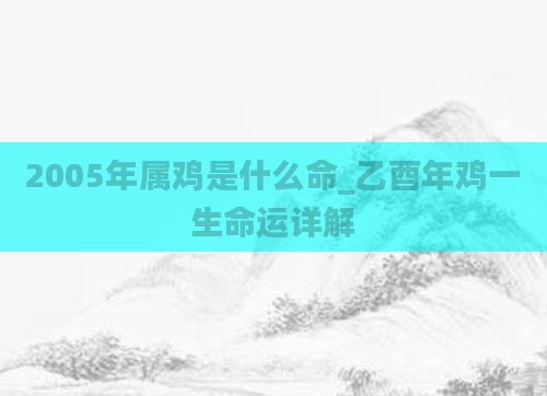 2005年属鸡是什么命_乙酉年鸡一生命运详解