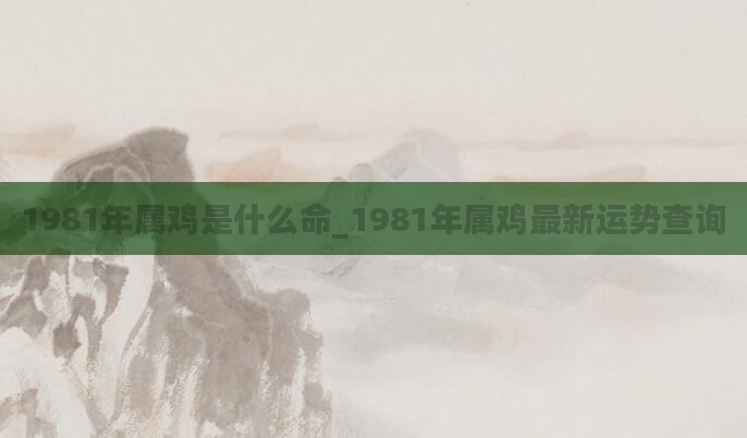 1981年属鸡是什么命_1981年属鸡最新运势查询