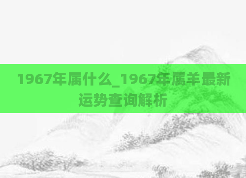 1967年属什么_1967年属羊最新运势查询解析