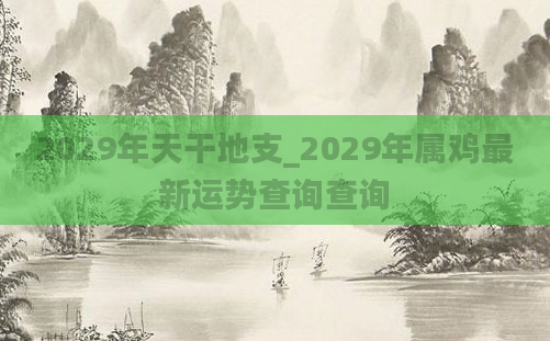 2029年天干地支_2029年属鸡最新运势查询查询