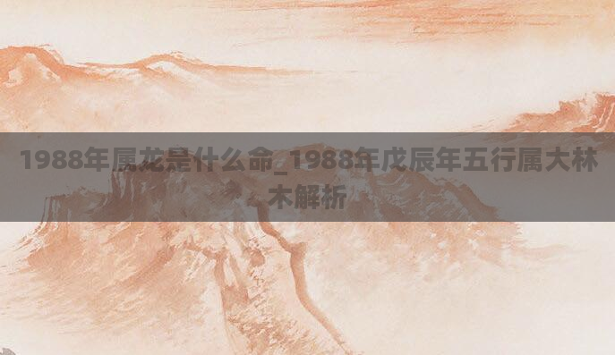 1988年属龙是什么命_1988年戊辰年五行属大林木解析