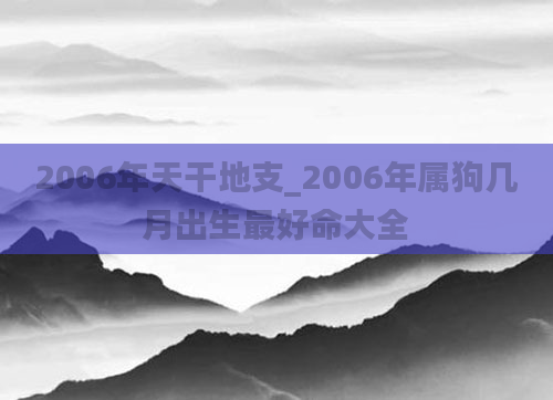 2006年天干地支_2006年属狗几月出生最好命大全