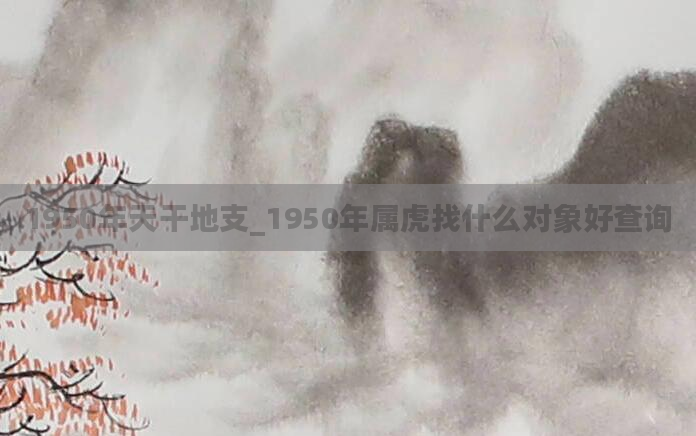 1950年天干地支_1950年属虎找什么对象好查询