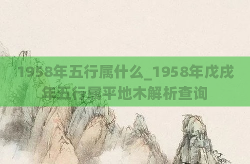 1958年五行属什么_1958年戊戌年五行属平地木解析查询