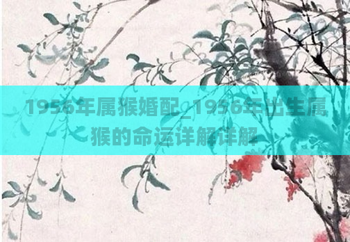 1956年属猴婚配_1956年出生属猴的命运详解详解