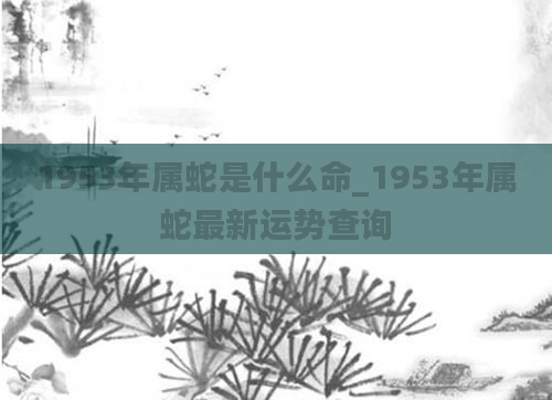 1953年属蛇是什么命_1953年属蛇最新运势查询