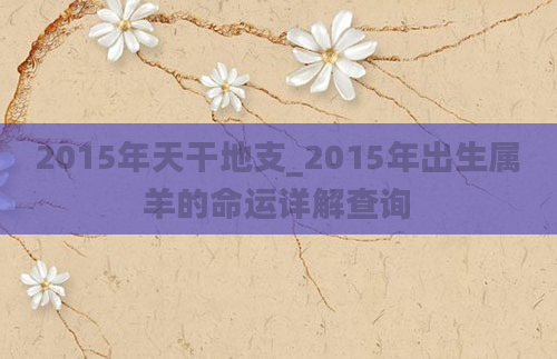 2015年天干地支_2015年出生属羊的命运详解查询