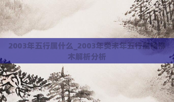 2003年五行属什么_2003年癸未年五行属杨柳木解析分析