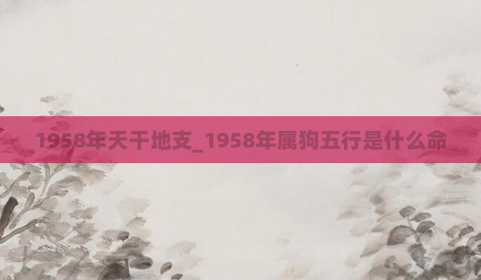1958年天干地支_1958年属狗五行是什么命