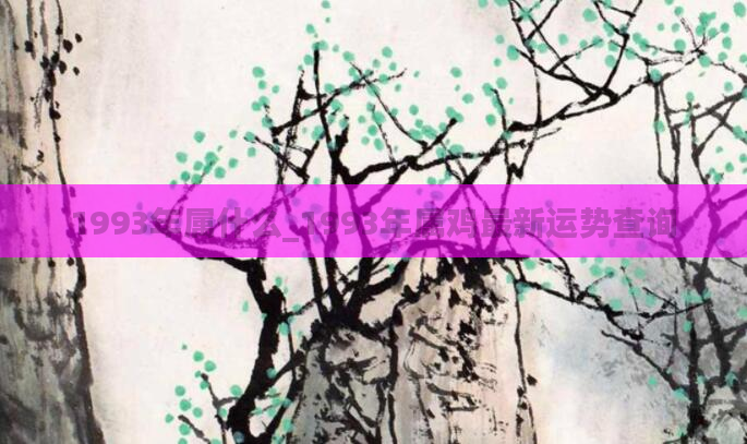 1993年属什么_1993年属鸡最新运势查询