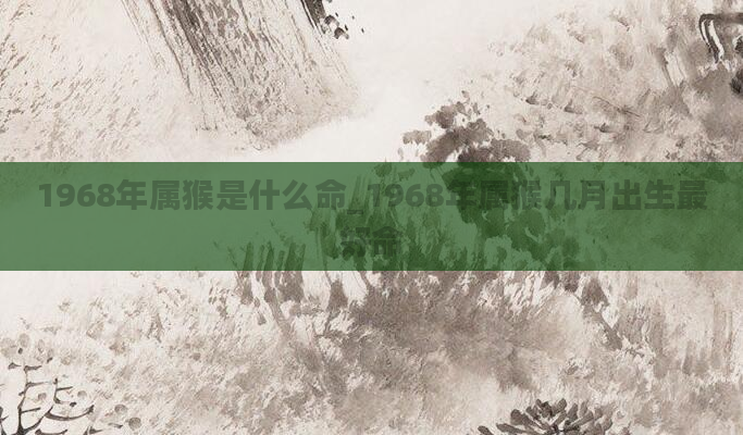 1968年属猴是什么命_1968年属猴几月出生最好命