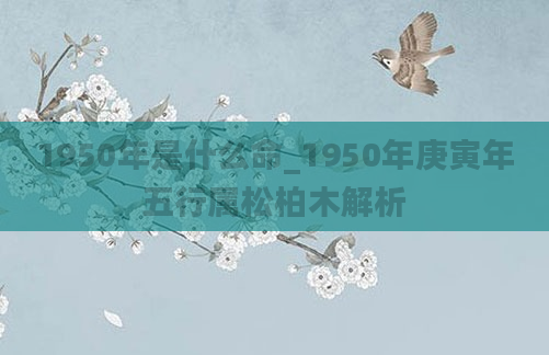 1950年是什么命_1950年庚寅年五行属松柏木解析