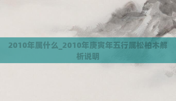 2010年属什么_2010年庚寅年五行属松柏木解析说明
