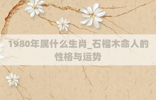 1980年属什么生肖_石榴木命人的性格与运势
