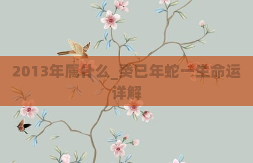 2013年属什么_癸巳年蛇一生命运详解