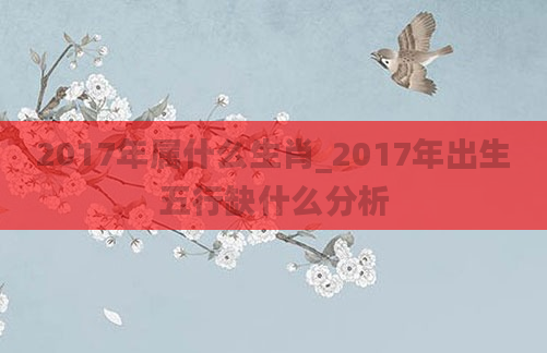 2017年属什么生肖_2017年出生五行缺什么分析