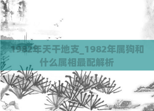 1982年天干地支_1982年属狗和什么属相最配解析