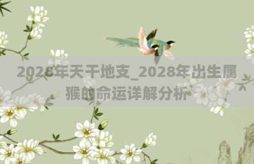 2028年天干地支_2028年出生属猴的命运详解分析