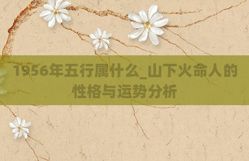 1956年五行属什么_山下火命人的性格与运势分析
