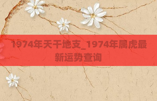 1974年天干地支_1974年属虎最新运势查询