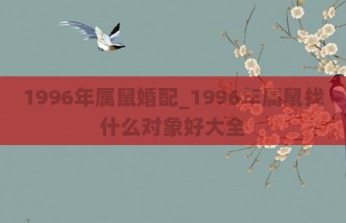 1996年属鼠婚配_1996年属鼠找什么对象好大全