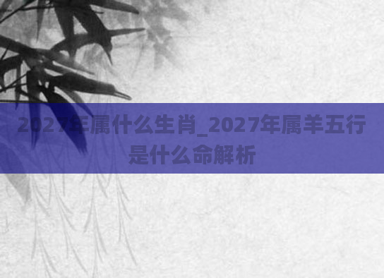 2027年属什么生肖_2027年属羊五行是什么命解析