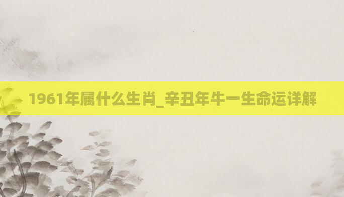 1961年属什么生肖_辛丑年牛一生命运详解