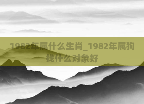 1982年属什么生肖_1982年属狗找什么对象好
