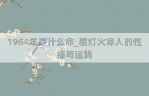 1964年是什么命_覆灯火命人的性格与运势