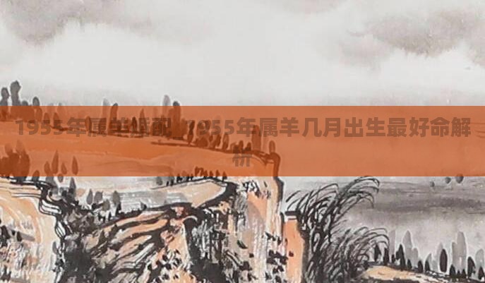 1955年属羊婚配_1955年属羊几月出生最好命解析