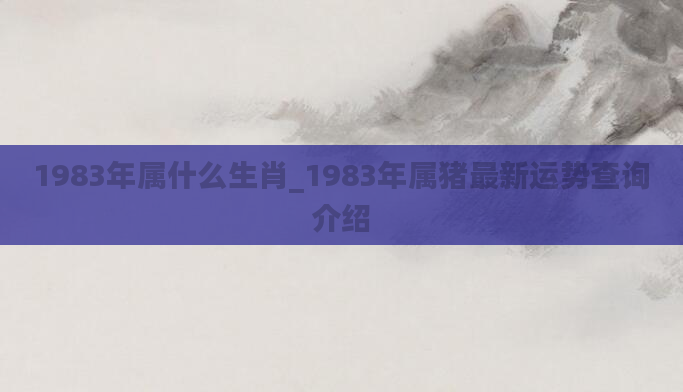 1983年属什么生肖_1983年属猪最新运势查询介绍