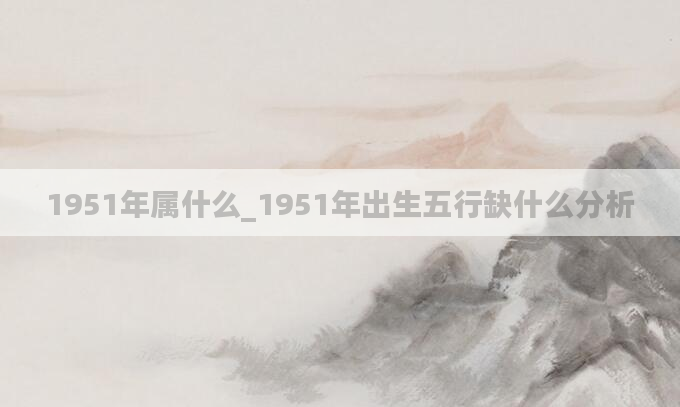 1951年属什么_1951年出生五行缺什么分析