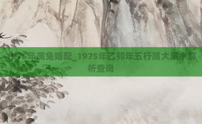 1975年属兔婚配_1975年乙卯年五行属大溪水解析查询