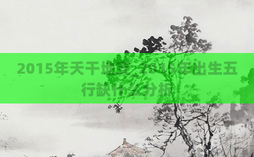 2015年天干地支_2015年出生五行缺什么分析