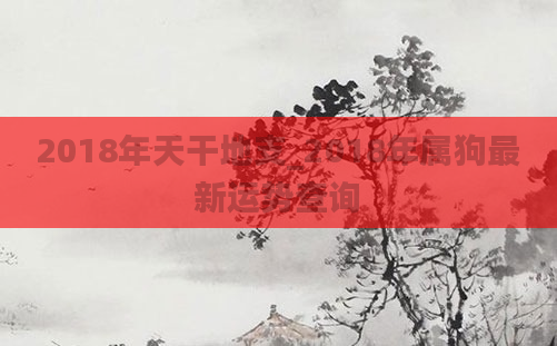 2018年天干地支_2018年属狗最新运势查询