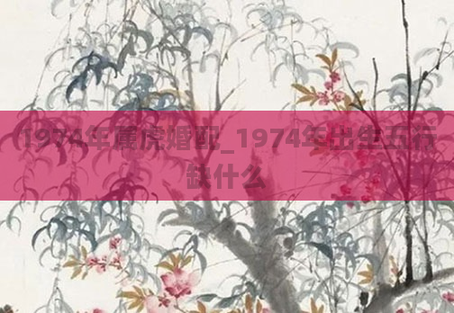 1974年属虎婚配_1974年出生五行缺什么