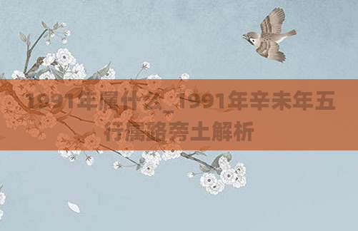 1991年属什么_1991年辛未年五行属路旁土解析