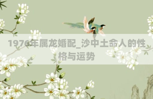 1976年属龙婚配_沙中土命人的性格与运势