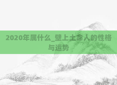 2020年属什么_壁上土命人的性格与运势