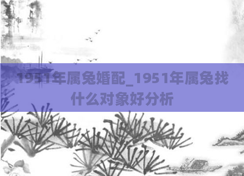 1951年属兔婚配_1951年属兔找什么对象好分析