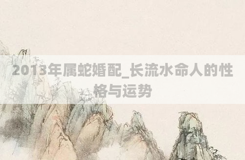 2013年属蛇婚配_长流水命人的性格与运势