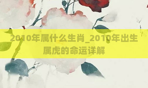 2010年属什么生肖_2010年出生属虎的命运详解