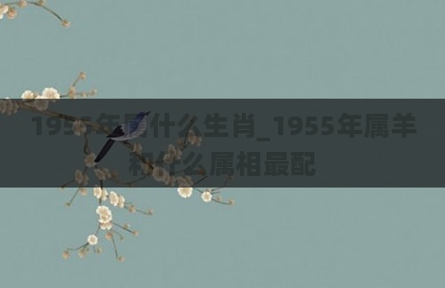 1955年属什么生肖_1955年属羊和什么属相最配