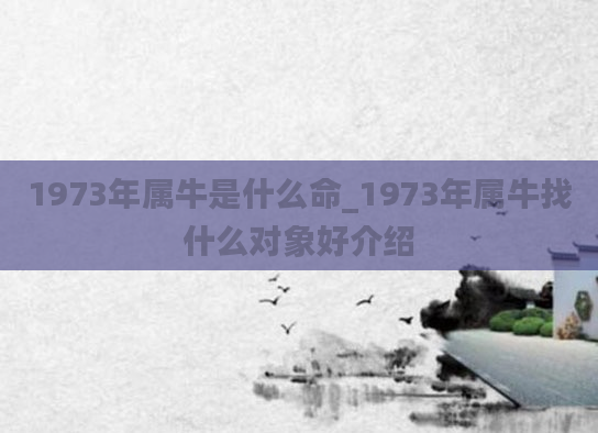 1973年属牛是什么命_1973年属牛找什么对象好介绍