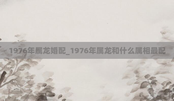 1976年属龙婚配_1976年属龙和什么属相最配