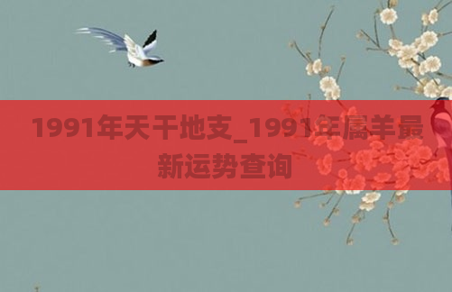 1991年天干地支_1991年属羊最新运势查询