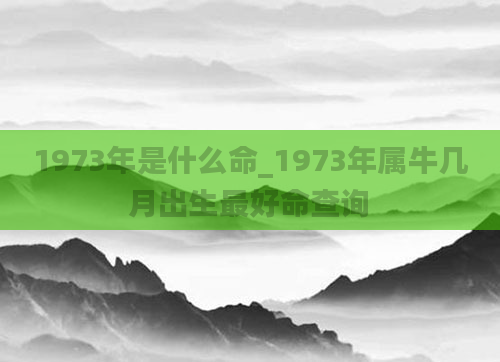 1973年是什么命_1973年属牛几月出生最好命查询