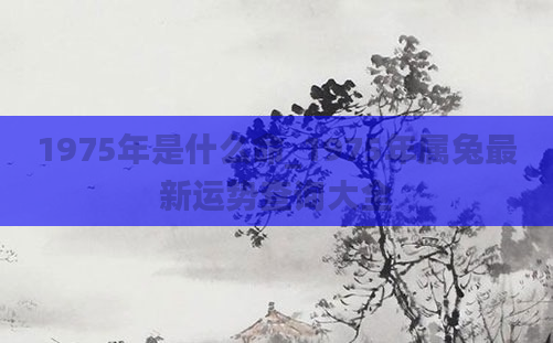 1975年是什么命_1975年属兔最新运势查询大全